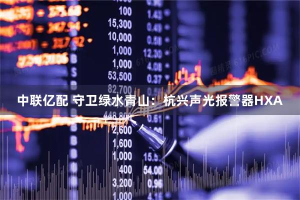 中联亿配 守卫绿水青山：杭兴声光报警器HXA
