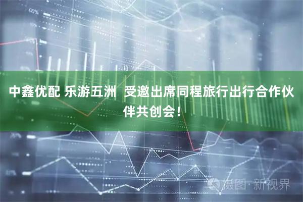 中鑫优配 乐游五洲  受邀出席同程旅行出行合作伙伴共创会！