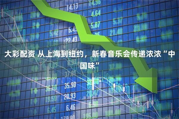 大彩配资 从上海到纽约，新春音乐会传递浓浓“中国味”
