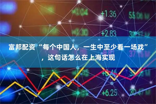 富邦配资 “每个中国人，一生中至少看一场戏”，这句话怎么在上海实现