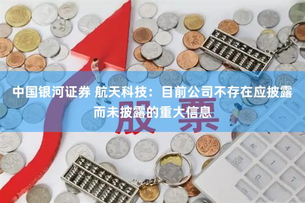 中国银河证券 航天科技：目前公司不存在应披露而未披露的重大信息