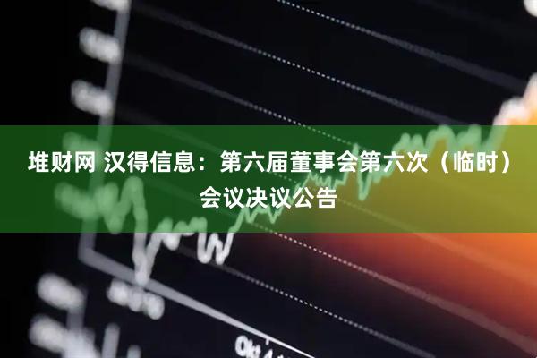 堆财网 汉得信息：第六届董事会第六次（临时）会议决议公告