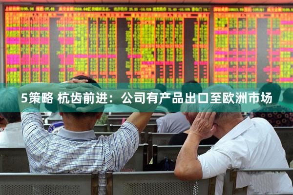 5策略 杭齿前进：公司有产品出口至欧洲市场