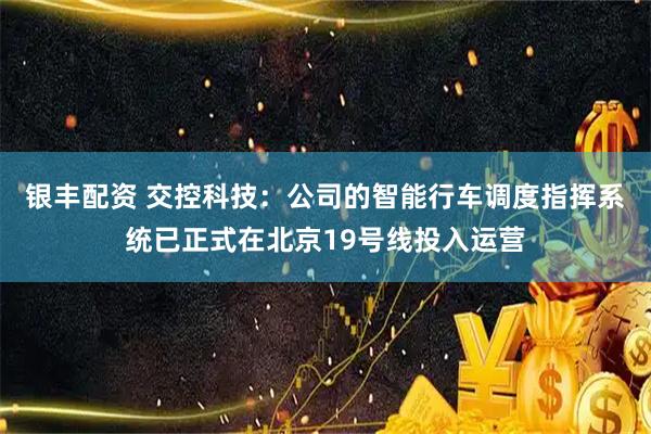 银丰配资 交控科技：公司的智能行车调度指挥系统已正式在北京19号线投入运营