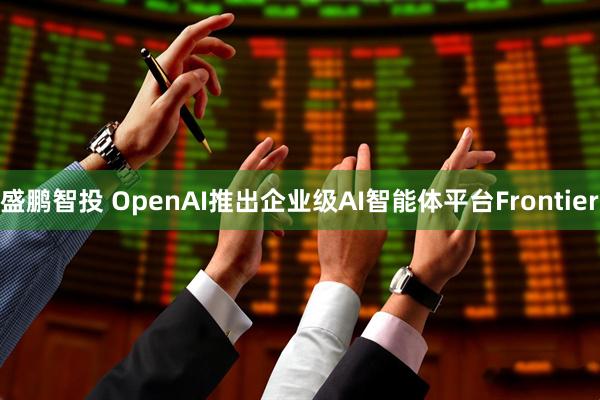 盛鹏智投 OpenAI推出企业级AI智能体平台Frontier