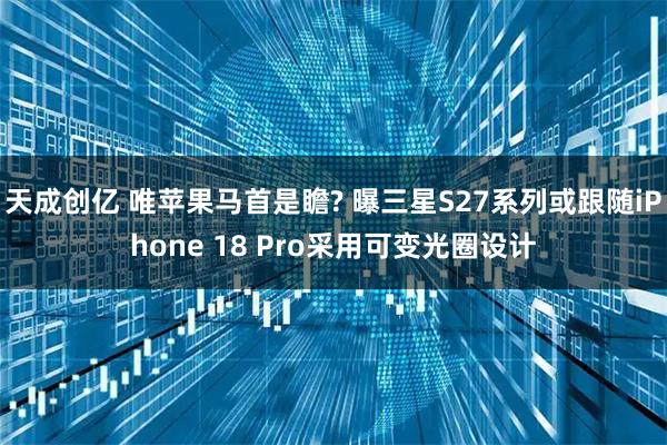 天成创亿 唯苹果马首是瞻? 曝三星S27系列或跟随iPhone 18 Pro采用可变光圈设计