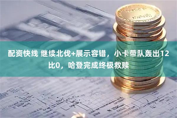 配资快线 继续北伐+展示容错，小卡带队轰出12比0，哈登完成终极救赎