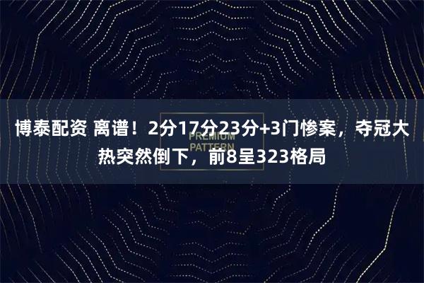 博泰配资 离谱！2分17分23分+3门惨案，夺冠大热突然倒下，前8呈323格局