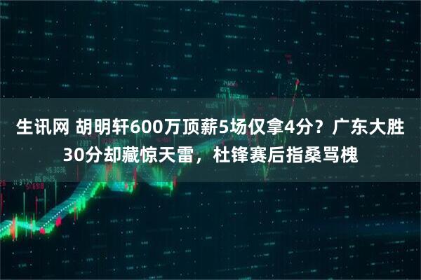 生讯网 胡明轩600万顶薪5场仅拿4分？广东大胜30分却藏惊天雷，杜锋赛后指桑骂槐