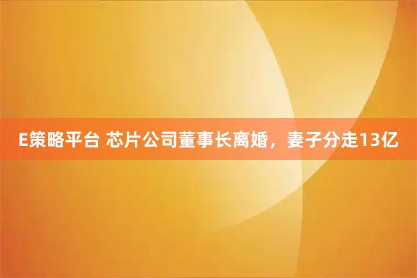 E策略平台 芯片公司董事长离婚，妻子分走13亿