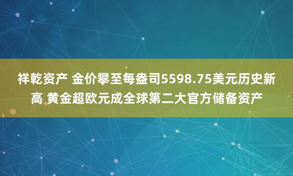 祥乾资产 金价攀至每盎司5598.75美元历史新高 黄金超欧元成全球第二大官方储备资产