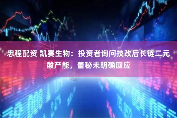 忠程配资 凯赛生物：投资者询问技改后长链二元酸产能，董秘未明确回应