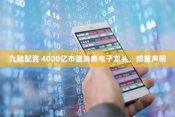 九融配资 4000亿市值消费电子龙头，郑重声明