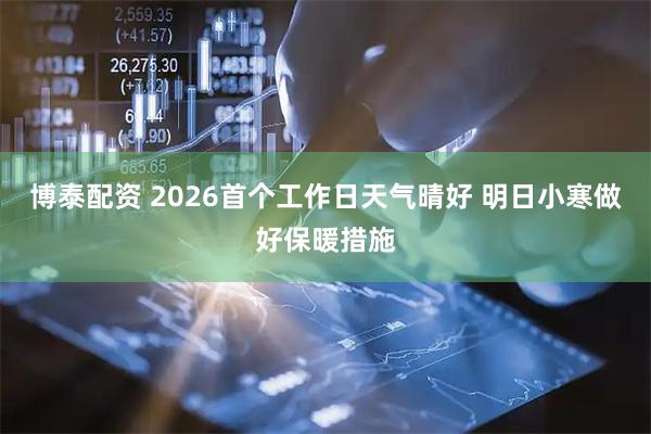 博泰配资 2026首个工作日天气晴好 明日小寒做好保暖措施