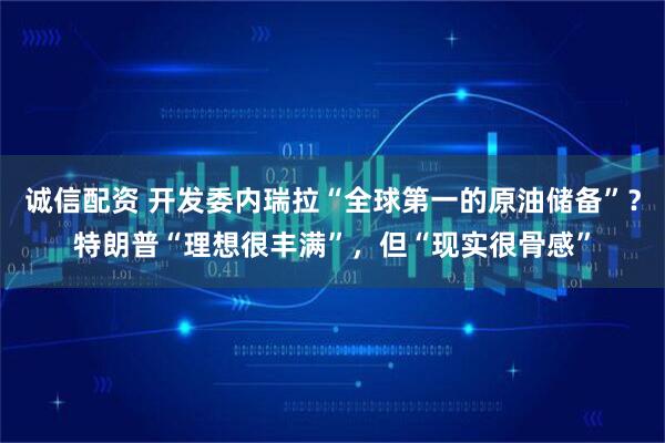诚信配资 开发委内瑞拉“全球第一的原油储备”？特朗普“理想很丰满”，但“现实很骨感”