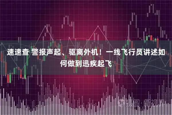 速速查 警报声起、驱离外机！一线飞行员讲述如何做到迅疾起飞