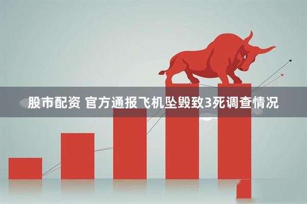 股市配资 官方通报飞机坠毁致3死调查情况