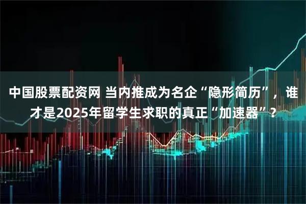 中国股票配资网 当内推成为名企“隐形简历”，谁才是2025年留学生求职的真正“加速器”？