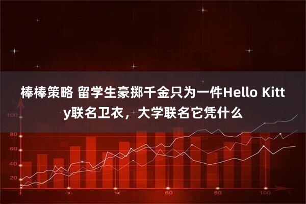 棒棒策略 留学生豪掷千金只为一件Hello Kitty联名卫衣，大学联名它凭什么