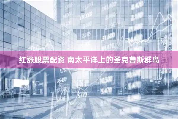 红涨股票配资 南太平洋上的圣克鲁斯群岛