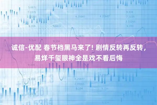 诚信-优配 春节档黑马来了! 剧情反转再反转，易烊千玺眼神全是戏不看后悔