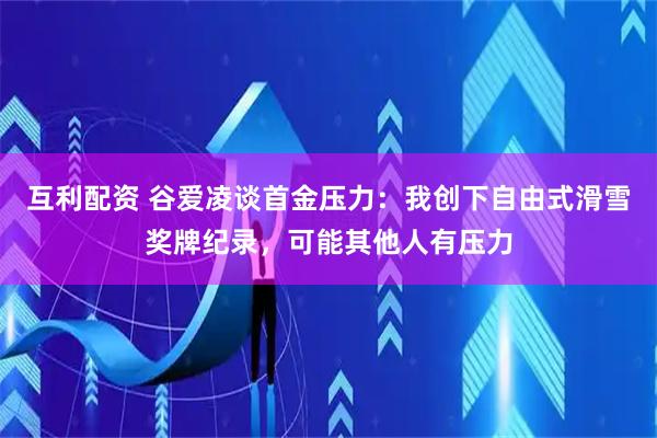 互利配资 谷爱凌谈首金压力:我创下自由式滑雪奖牌纪录,可能其他人有压力