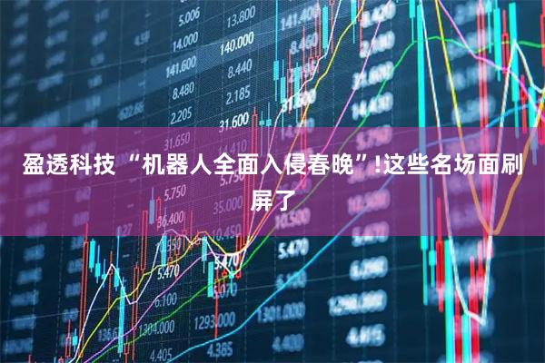 盈透科技 “机器人全面入侵春晚”!这些名场面刷屏了