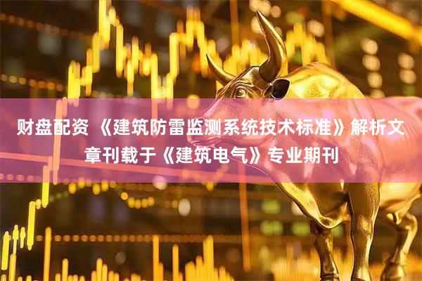 财盘配资 《建筑防雷监测系统技术标准》解析文章刊载于《建筑电气》专业期刊
