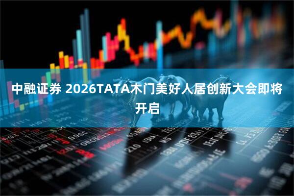 中融证券 2026TATA木门美好人居创新大会即将开启