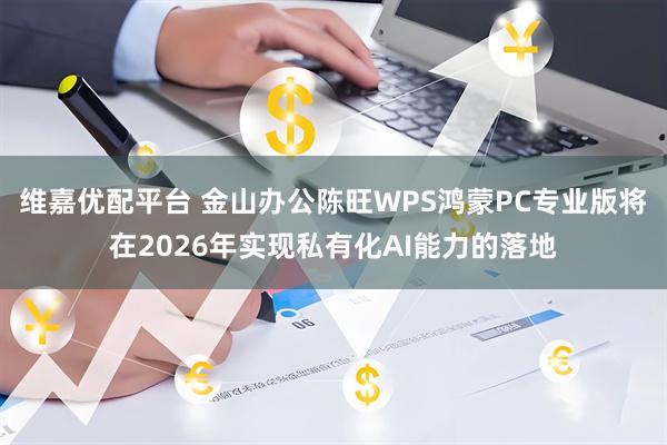 维嘉优配平台 金山办公陈旺WPS鸿蒙PC专业版将在2026年实现私有化AI能力的落地
