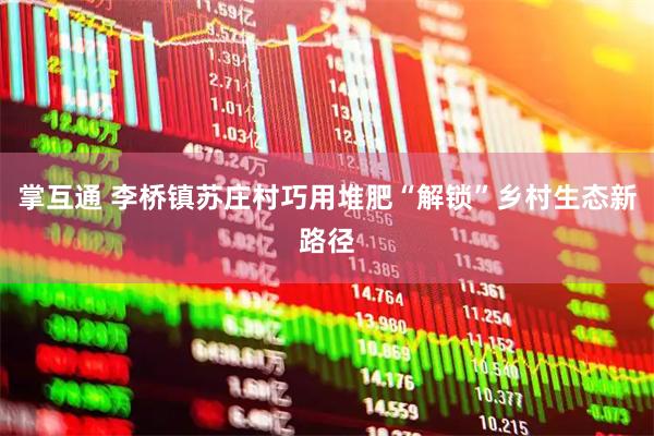 掌互通 李桥镇苏庄村巧用堆肥“解锁”乡村生态新路径
