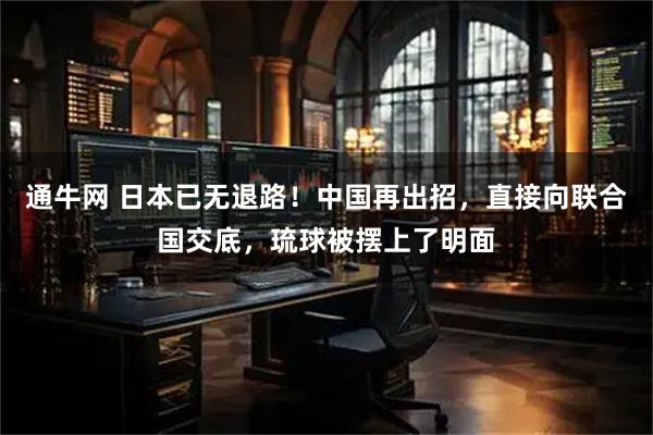 通牛网 日本已无退路！中国再出招，直接向联合国交底，琉球被摆上了明面