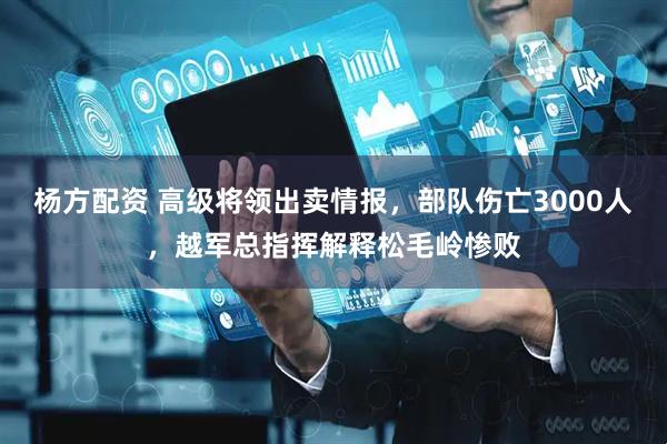 杨方配资 高级将领出卖情报，部队伤亡3000人，越军总指挥解释松毛岭惨败