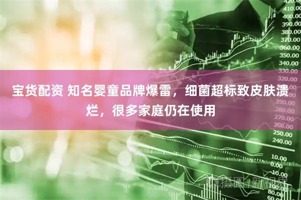 宝货配资 知名婴童品牌爆雷，细菌超标致皮肤溃烂，很多家庭仍在使用