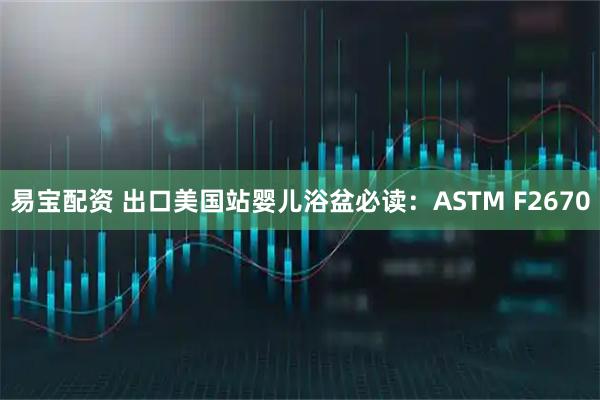 易宝配资 出口美国站婴儿浴盆必读：ASTM F2670