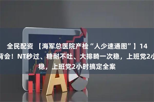 全民配资 【海军总医院产检“人少速通图”】14关项目一图背会！NT秒过、糖耐不吐、大排畸一次稳，上班党2小时搞定全案