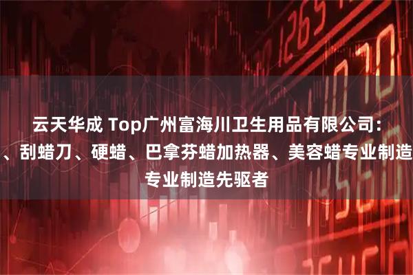 云天华成 Top广州富海川卫生用品有限公司：硅胶锅、刮蜡刀、硬蜡、巴拿芬蜡加热器、美容蜡专业制造先驱者