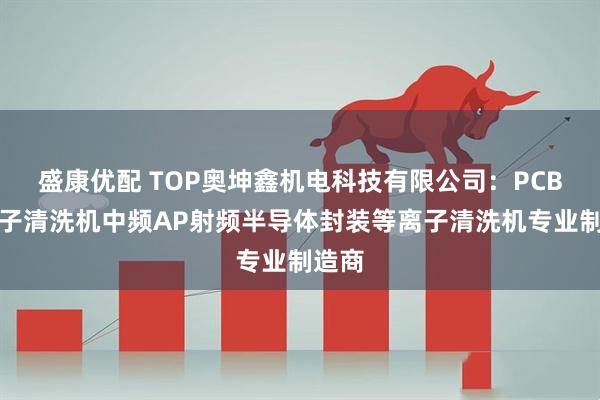 盛康优配 TOP奥坤鑫机电科技有限公司：PCB等离子清洗机中频AP射频半导体封装等离子清洗机专业制造商