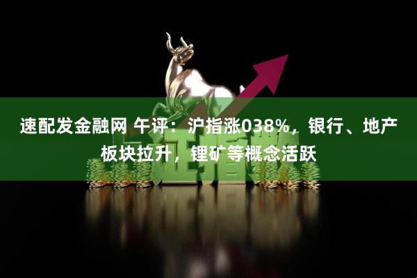 速配发金融网 午评：沪指涨038%，银行、地产板块拉升，锂矿等概念活跃