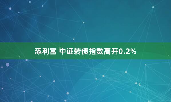 添利富 中证转债指数高开0.2%
