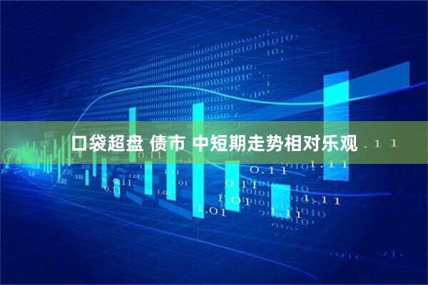 口袋超盘 债市 中短期走势相对乐观