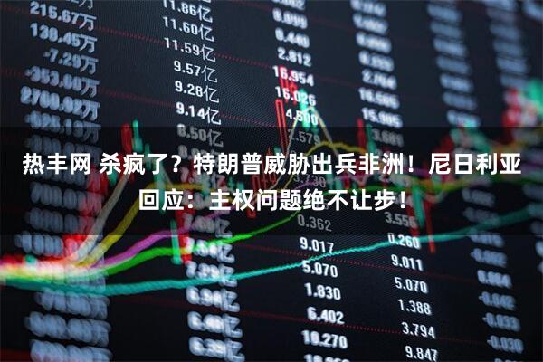 热丰网 杀疯了？特朗普威胁出兵非洲！尼日利亚回应：主权问题绝不让步！