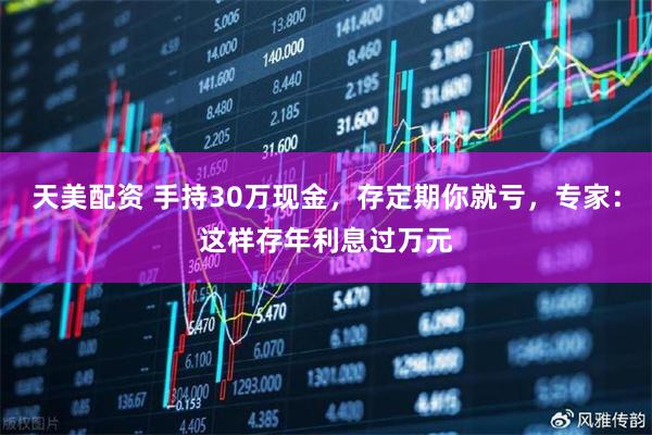 天美配资 手持30万现金，存定期你就亏，专家：这样存年利息过万元