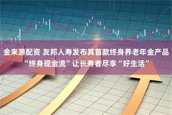 金来源配资 友邦人寿发布其首款终身养老年金产品“终身现金流”让长寿者尽享“好生活”
