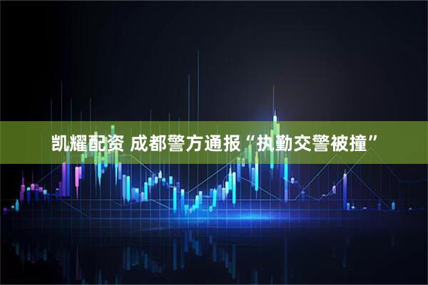 凯耀配资 成都警方通报“执勤交警被撞”