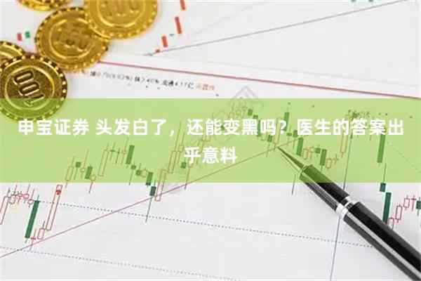 申宝证券 头发白了，还能变黑吗？医生的答案出乎意料