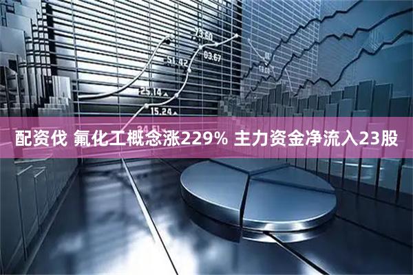配资伐 氟化工概念涨229% 主力资金净流入23股