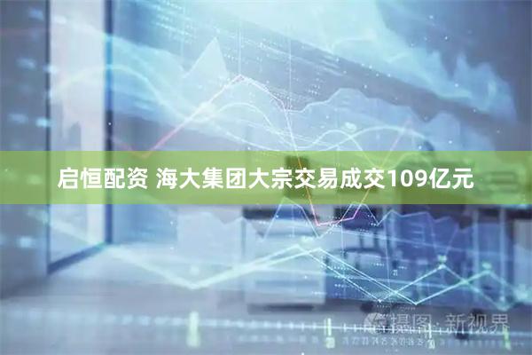 启恒配资 海大集团大宗交易成交109亿元