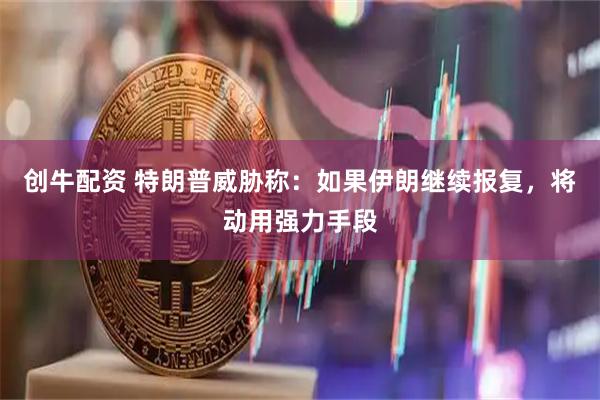 创牛配资 特朗普威胁称：如果伊朗继续报复，将动用强力手段