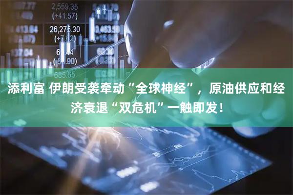 添利富 伊朗受袭牵动“全球神经”，原油供应和经济衰退“双危机”一触即发！